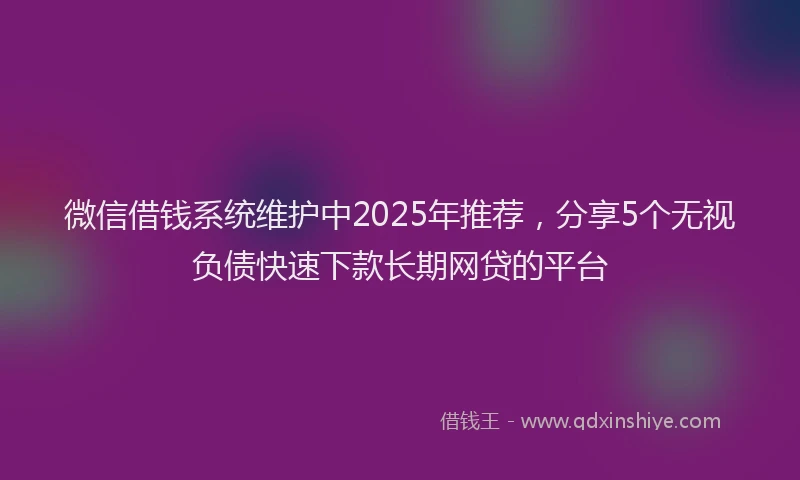 微信借钱系统维护中2025年推荐，分享5个无视负债快速下款长期网贷的平台