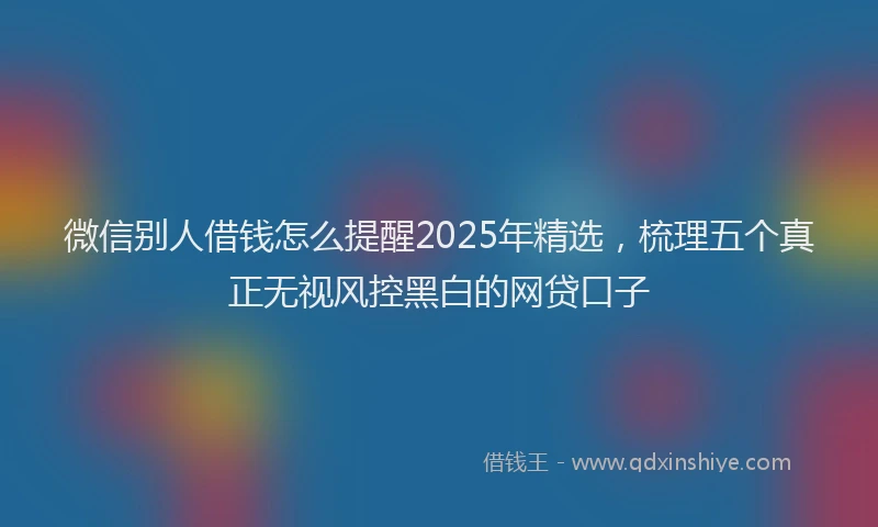 微信别人借钱怎么提醒2025年精选，梳理五个真正无视风控黑白的网贷口子