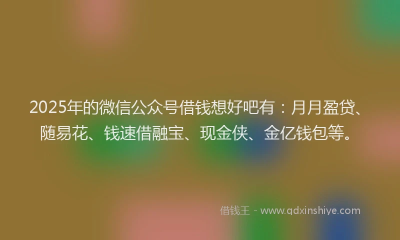 2025年的微信公众号借钱想好吧有：月月盈贷、随易花、钱速借融宝、现金侠、金亿钱包等。