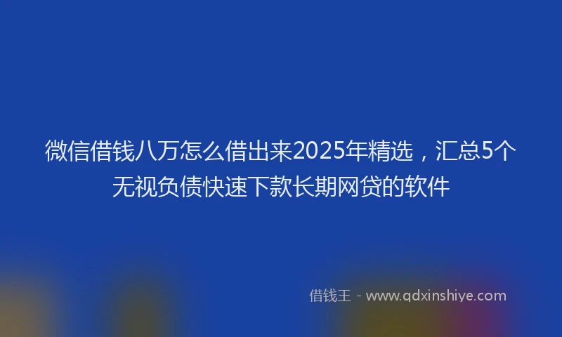 微信借钱八万怎么借出来2025年精选，汇总5个无视负债快速下款长期网贷的软件