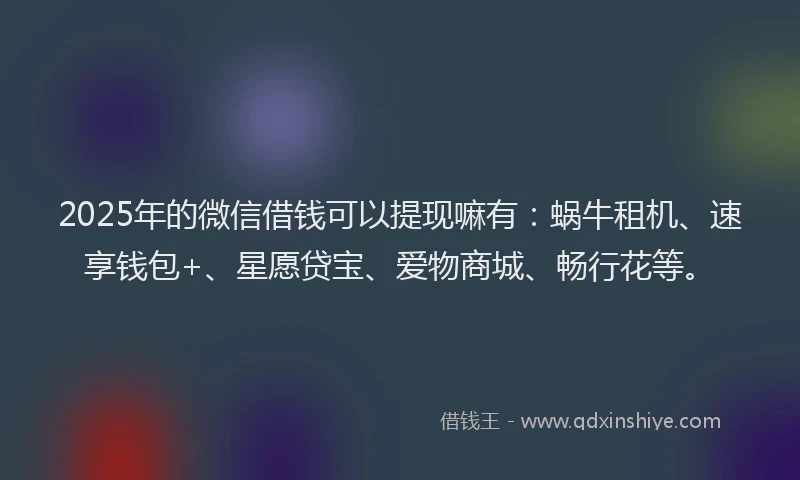 2025年的微信借钱可以提现嘛有：蜗牛租机、速享钱包+、星愿贷宝、爱物商城、畅行花等。