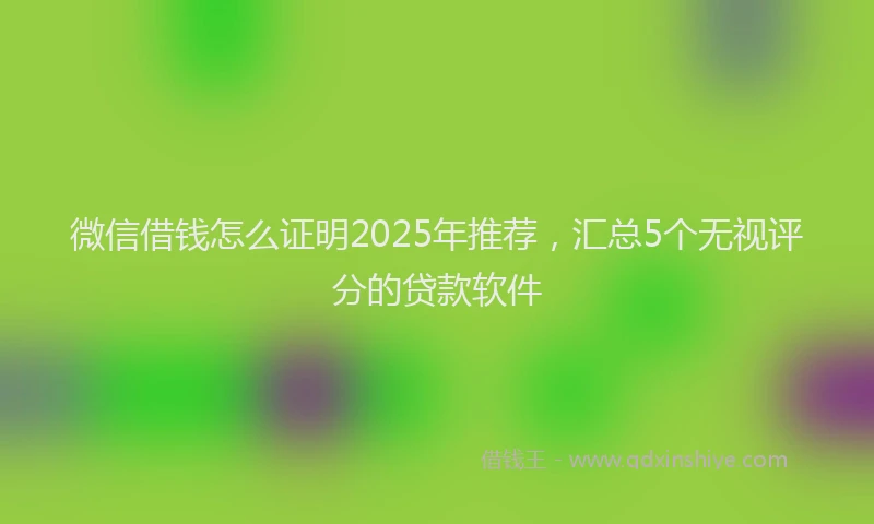 微信借钱怎么证明2025年推荐，汇总5个无视评分的贷款软件