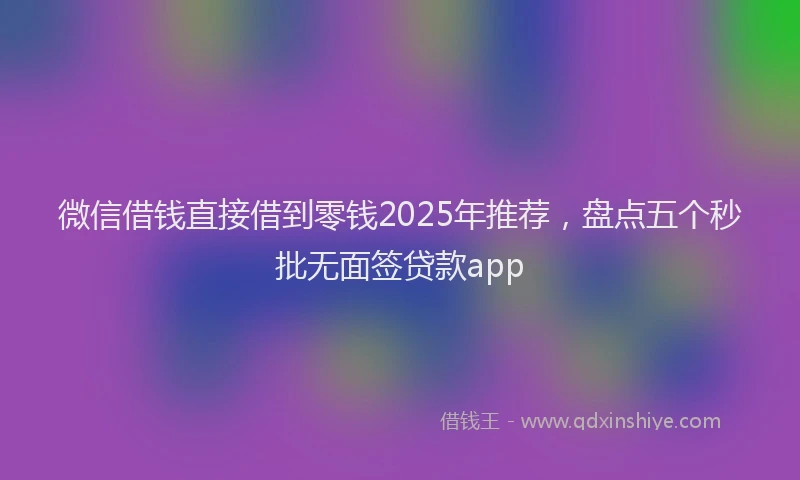 微信借钱直接借到零钱2025年推荐，盘点五个秒批无面签贷款app