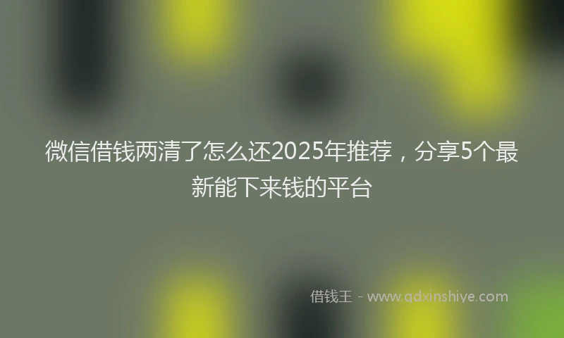 微信借钱两清了怎么还2025年推荐，分享5个最新能下来钱的平台