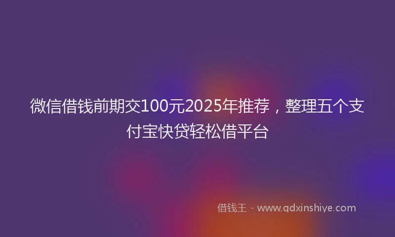 微信借钱前期交100元2025年推荐，整理五个支付宝快贷轻松借平台