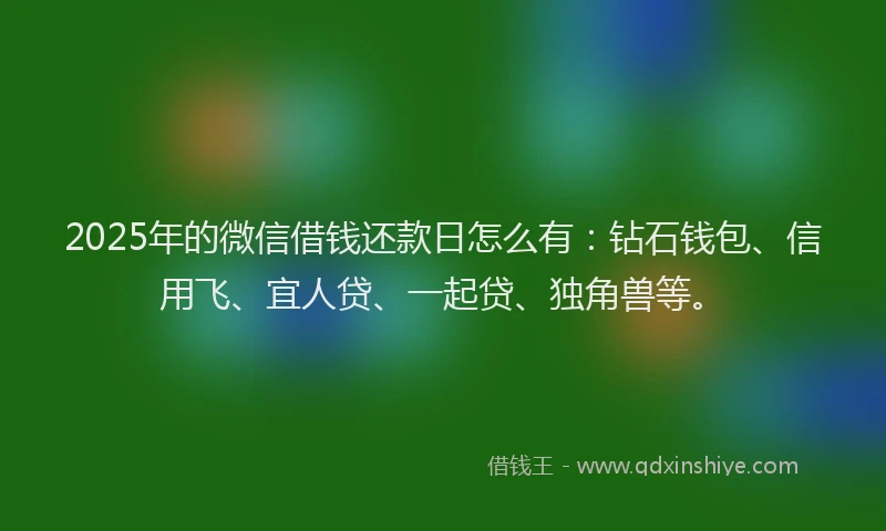 2025年的微信借钱还款日怎么有：钻石钱包、信用飞、宜人贷、一起贷、独角兽等。