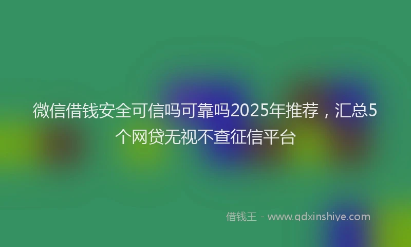 微信借钱安全可信吗可靠吗2025年推荐，汇总5个网贷无视不查征信平台