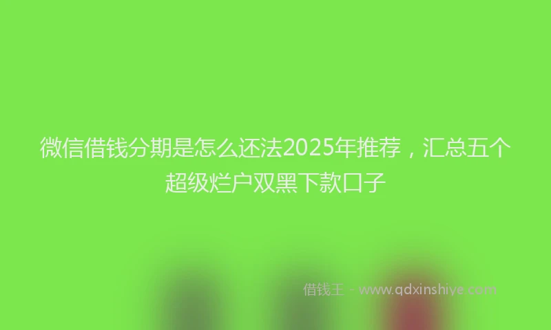 微信借钱分期是怎么还法2025年推荐，汇总五个超级烂户双黑下款口子