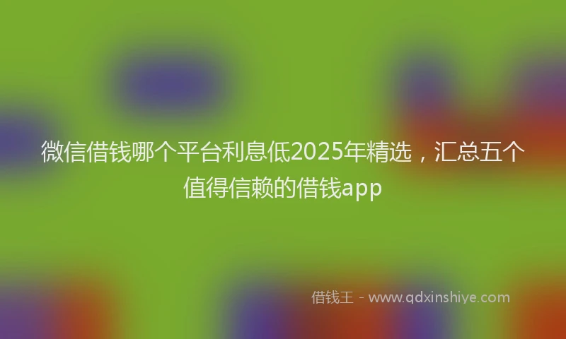 微信借钱哪个平台利息低2025年精选，汇总五个值得信赖的借钱app