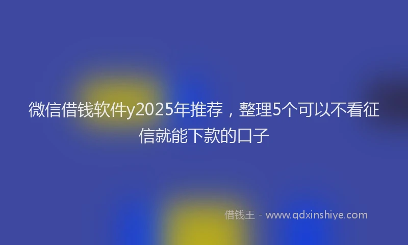 微信借钱软件y2025年推荐，整理5个可以不看征信就能下款的口子