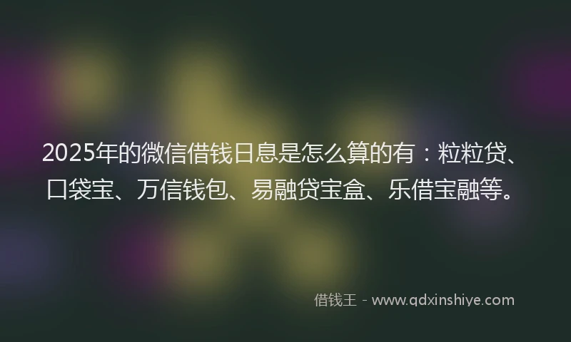 2025年的微信借钱日息是怎么算的有：粒粒贷、口袋宝、万信钱包、易融贷宝盒、乐借宝融等。