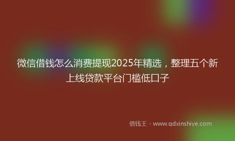 微信借钱怎么消费提现2025年精选，整理五个新上线贷款平台门槛低口子