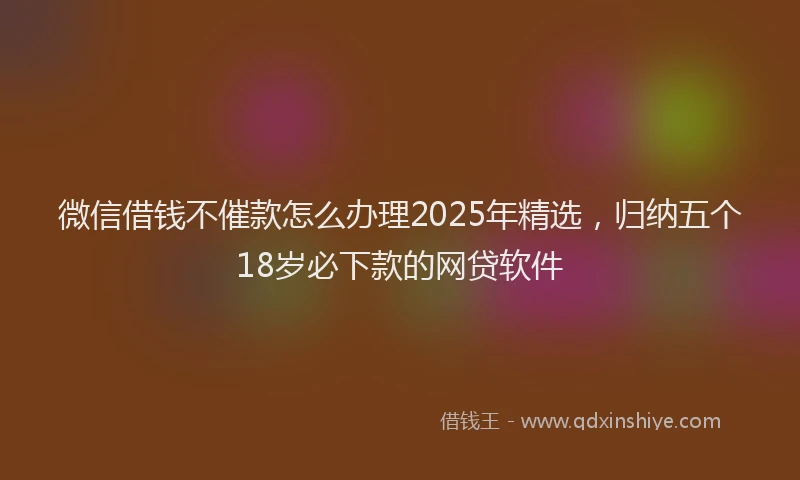 微信借钱不催款怎么办理2025年精选，归纳五个18岁必下款的网贷软件