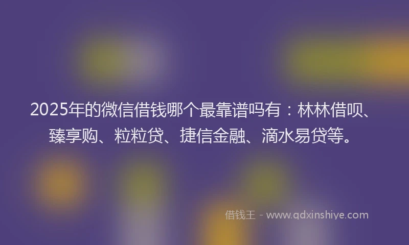 2025年的微信借钱哪个最靠谱吗有：林林借呗、臻享购、粒粒贷、捷信金融、滴水易贷等。