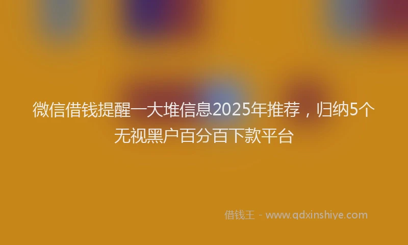 微信借钱提醒一大堆信息2025年推荐，归纳5个无视黑户百分百下款平台