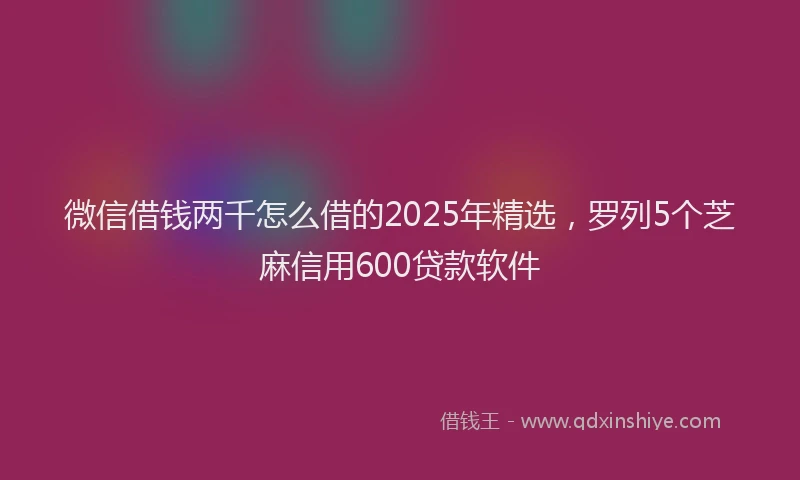 微信借钱两千怎么借的2025年精选，罗列5个芝麻信用600贷款软件