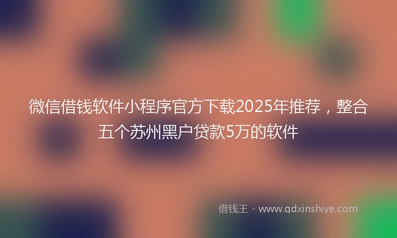 微信借钱软件小程序官方下载2025年推荐，整合五个苏州黑户贷款5万的软件