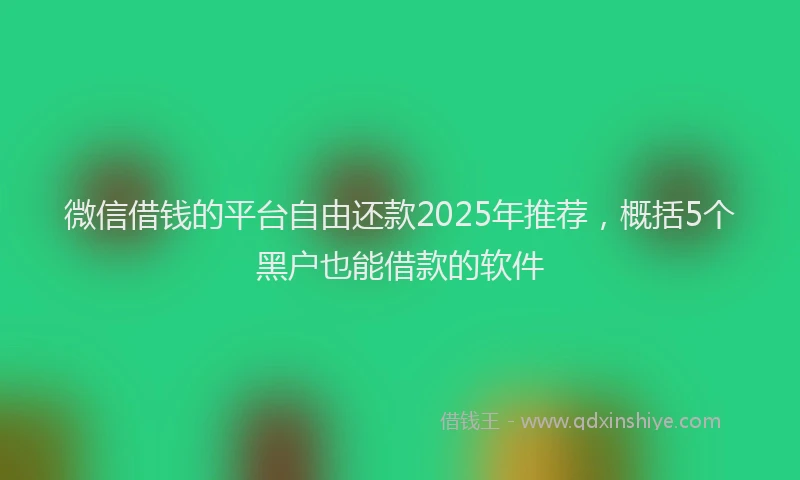 微信借钱的平台自由还款2025年推荐，概括5个黑户也能借款的软件