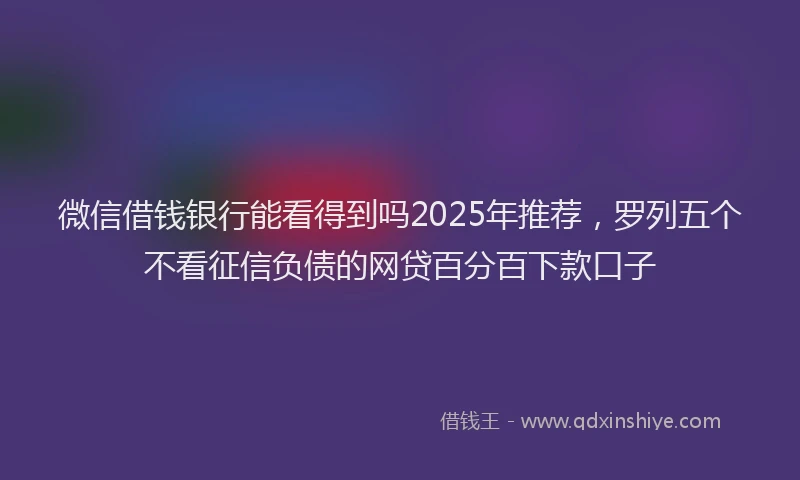 微信借钱银行能看得到吗2025年推荐，罗列五个不看征信负债的网贷百分百下款口子
