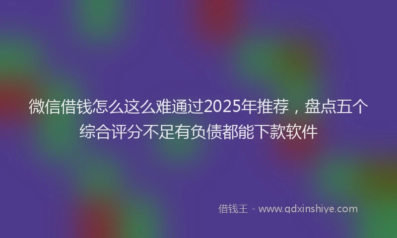 微信借钱怎么这么难通过2025年推荐，盘点五个综合评分不足有负债都能下款软件