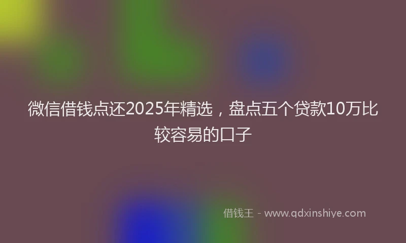 微信借钱点还2025年精选，盘点五个贷款10万比较容易的口子