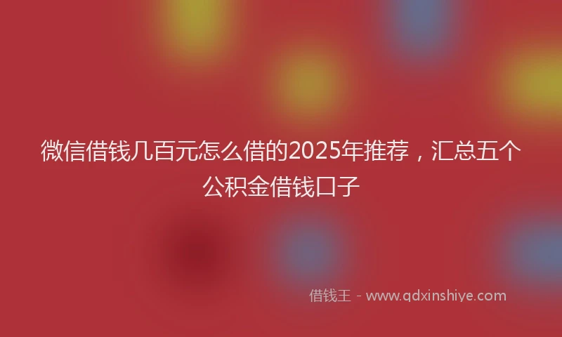 微信借钱几百元怎么借的2025年推荐，汇总五个公积金借钱口子