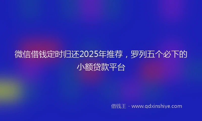 微信借钱定时归还2025年推荐，罗列五个必下的小额贷款平台
