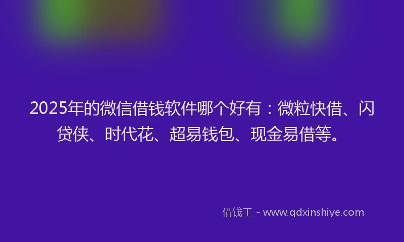 2025年的微信借钱软件哪个好有：微粒快借、闪贷侠、时代花、超易钱包、现金易借等。