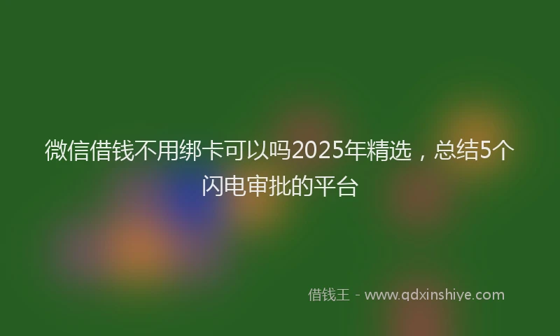 微信借钱不用绑卡可以吗2025年精选，总结5个闪电审批的平台
