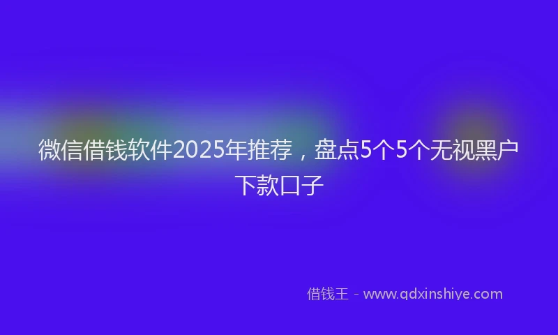 微信借钱软件2025年推荐，盘点5个5个无视黑户下款口子