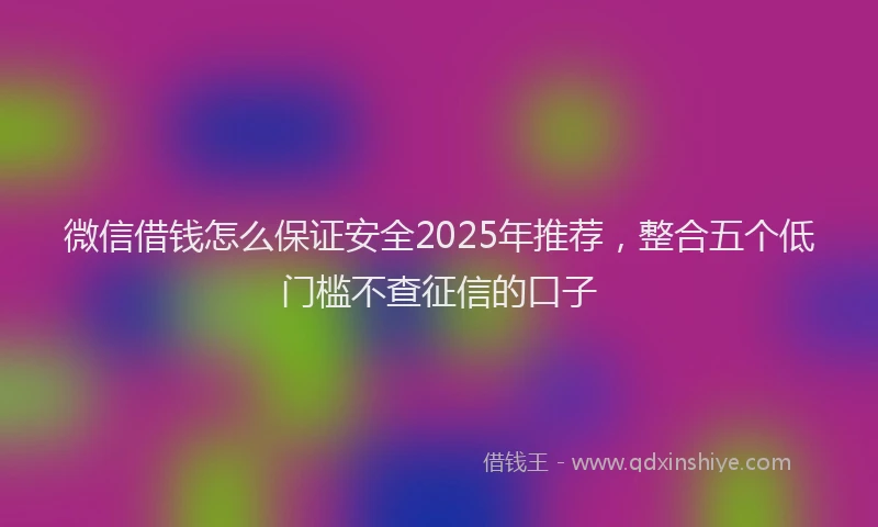 微信借钱怎么保证安全2025年推荐，整合五个低门槛不查征信的口子