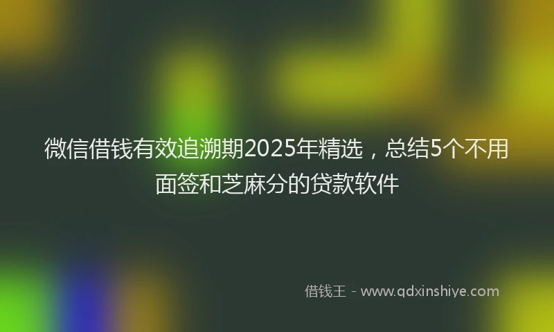 微信借钱有效追溯期2025年精选，总结5个不用面签和芝麻分的贷款软件