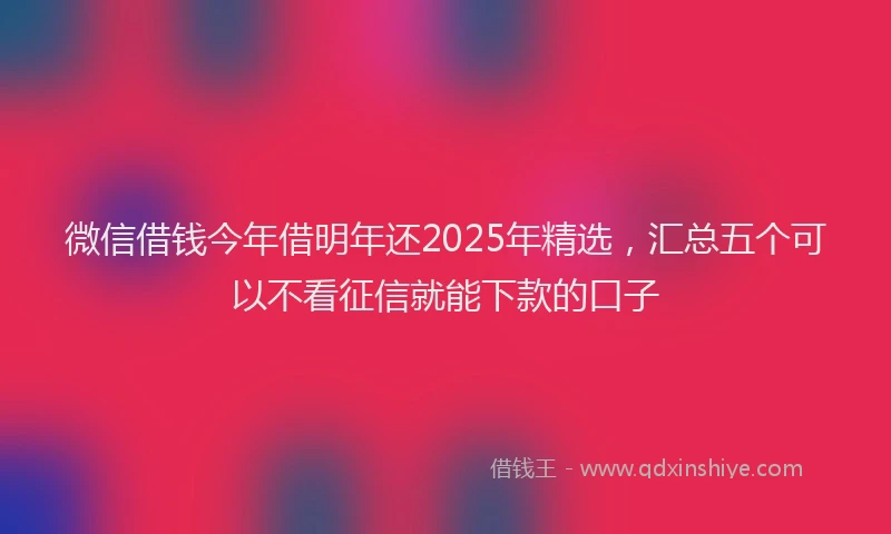 微信借钱今年借明年还2025年精选，汇总五个可以不看征信就能下款的口子