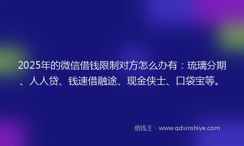 2025年的微信借钱限制对方怎么办有：琉璃分期、人人贷、钱速借融途、现金侠士、口袋宝等。