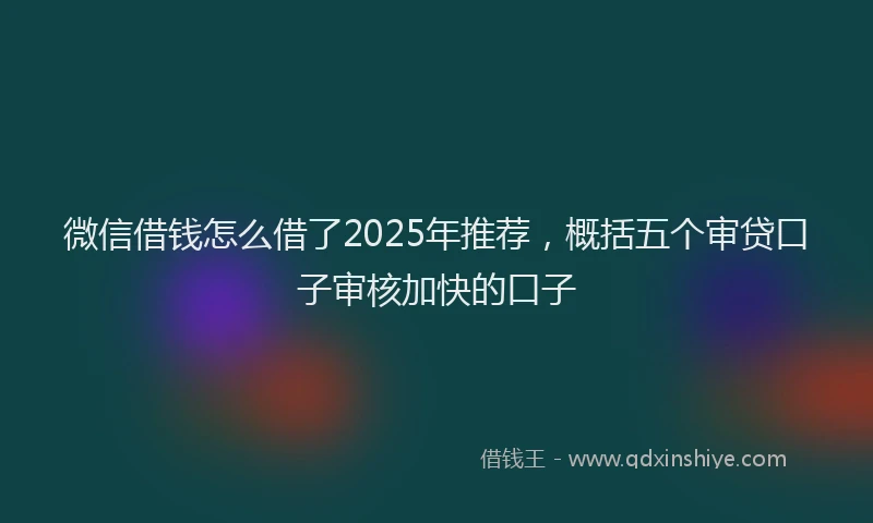 微信借钱怎么借了2025年推荐，概括五个审贷口子审核加快的口子