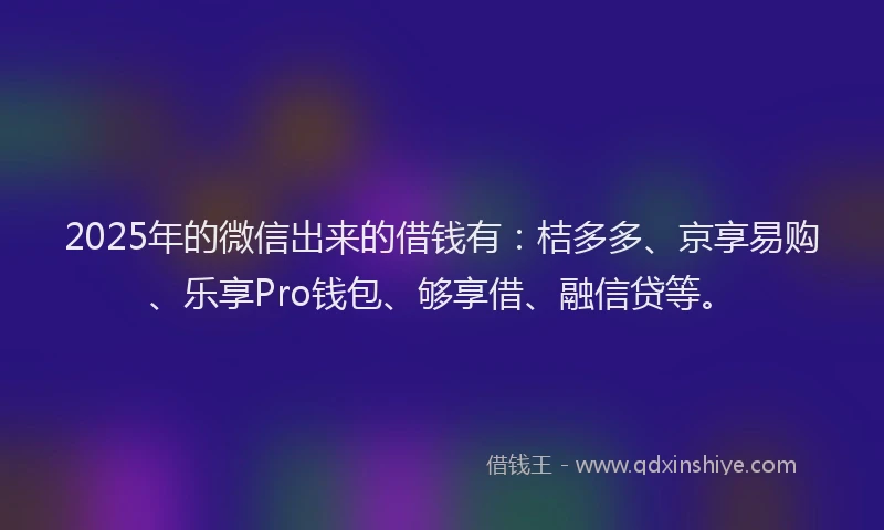 2025年的微信出来的借钱有：桔多多、京享易购、乐享Pro钱包、够享借、融信贷等。