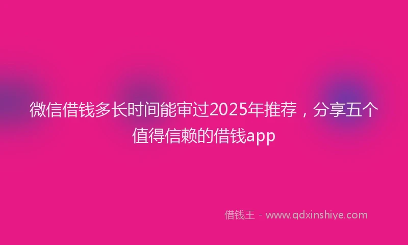 微信借钱多长时间能审过2025年推荐，分享五个值得信赖的借钱app