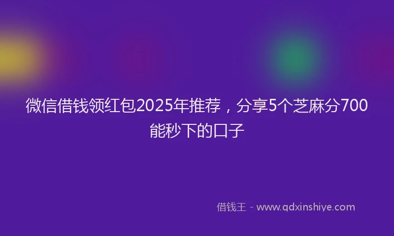 微信借钱领红包2025年推荐，分享5个芝麻分700能秒下的口子