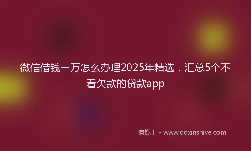 微信借钱三万怎么办理2025年精选，汇总5个不看欠款的贷款app