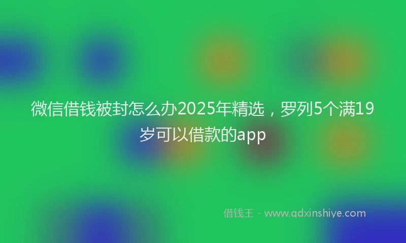 微信借钱被封怎么办2025年精选，罗列5个满19岁可以借款的app