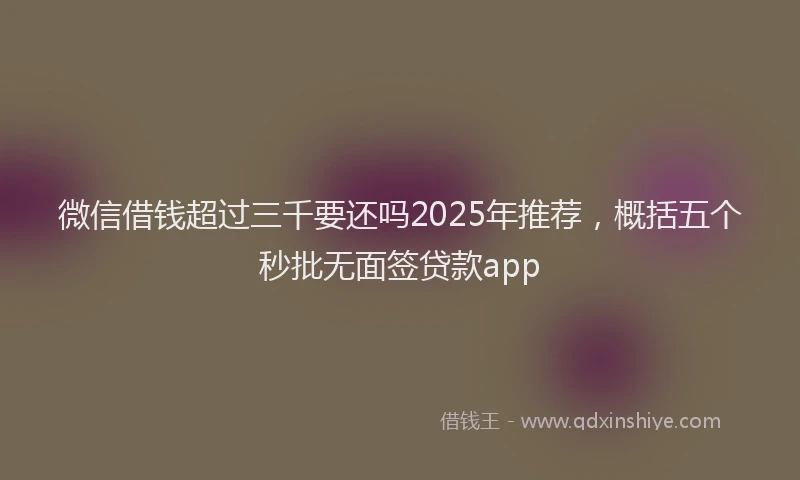 微信借钱超过三千要还吗2025年推荐，概括五个秒批无面签贷款app