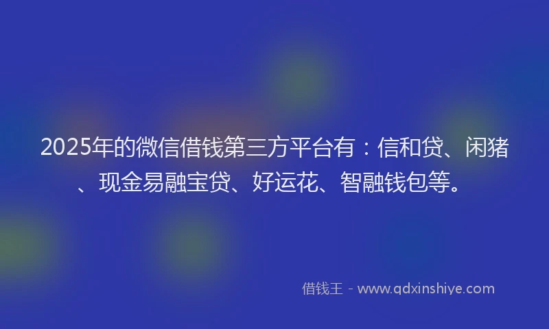 2025年的微信借钱第三方平台有：信和贷、闲猪、现金易融宝贷、好运花、智融钱包等。