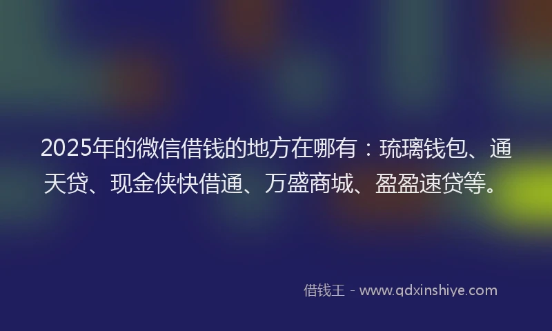 2025年的微信借钱的地方在哪有：琉璃钱包、通天贷、现金侠快借通、万盛商城、盈盈速贷等。