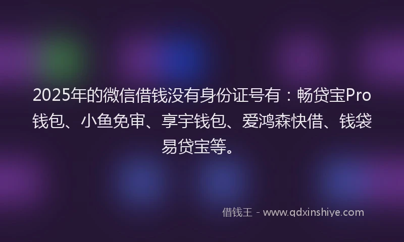 2025年的微信借钱没有身份证号有：畅贷宝Pro钱包、小鱼免审、享宇钱包、爱鸿森快借、钱袋易贷宝等。