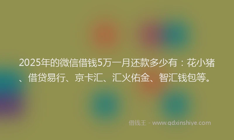 2025年的微信借钱5万一月还款多少有：花小猪、借贷易行、京卡汇、汇火佑金、智汇钱包等。