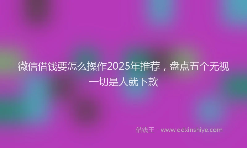微信借钱要怎么操作2025年推荐，盘点五个无视一切是人就下款