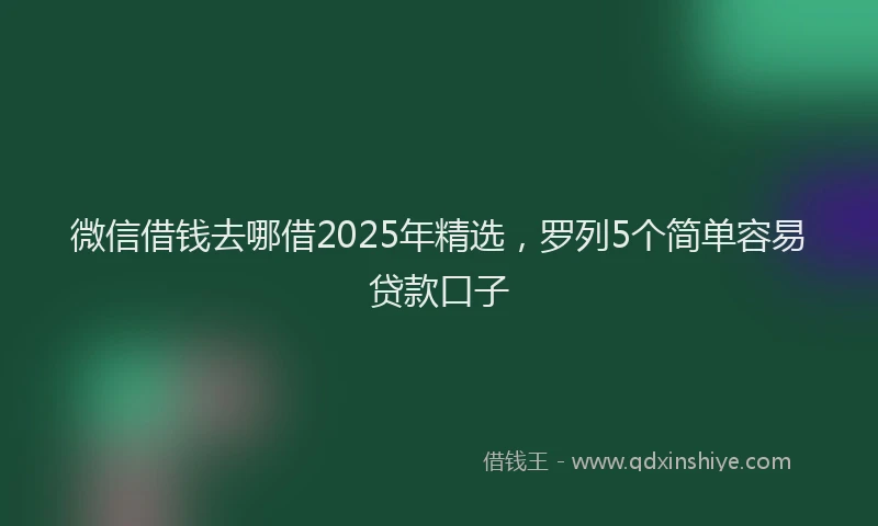 微信借钱去哪借2025年精选，罗列5个简单容易贷款口子