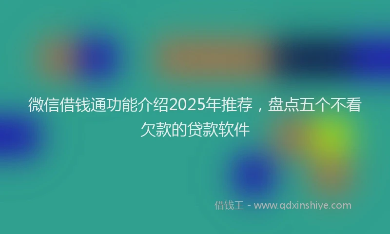 微信借钱通功能介绍2025年推荐，盘点五个不看欠款的贷款软件