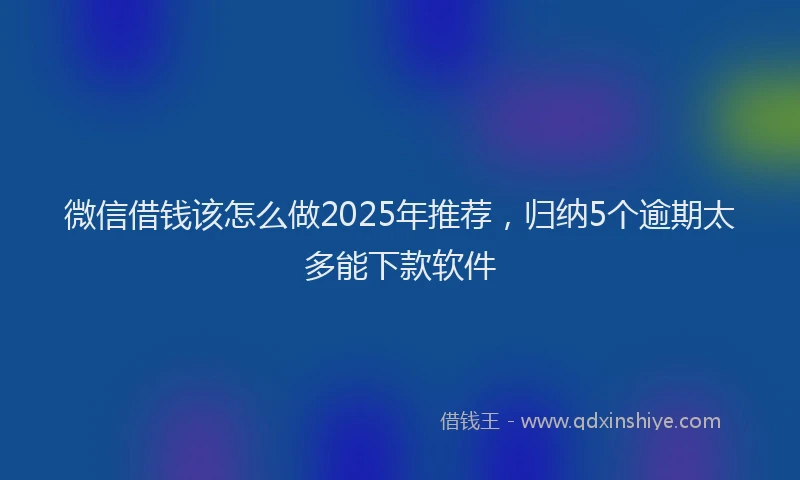 微信借钱该怎么做2025年推荐，归纳5个逾期太多能下款软件