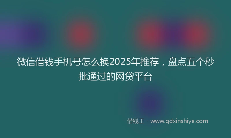 微信借钱手机号怎么换2025年推荐，盘点五个秒批通过的网贷平台